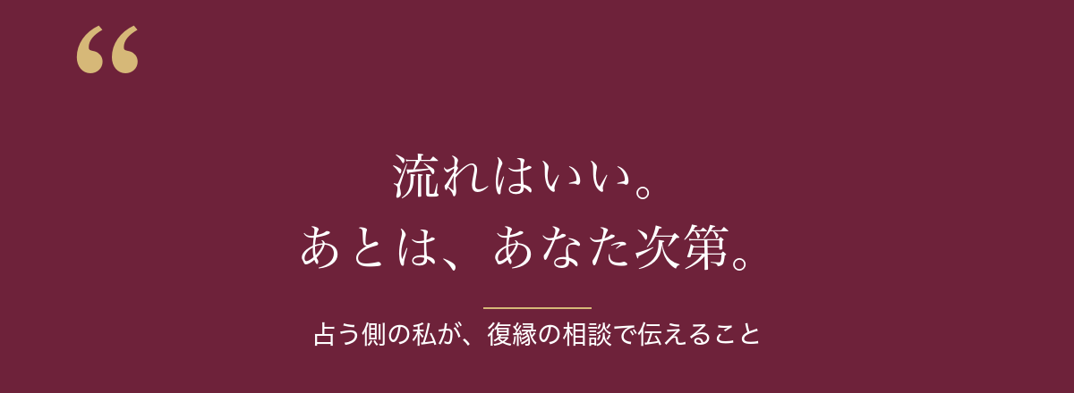 流れはいい。あとは、あなた次第。占う側の私が復縁の相談で伝えること