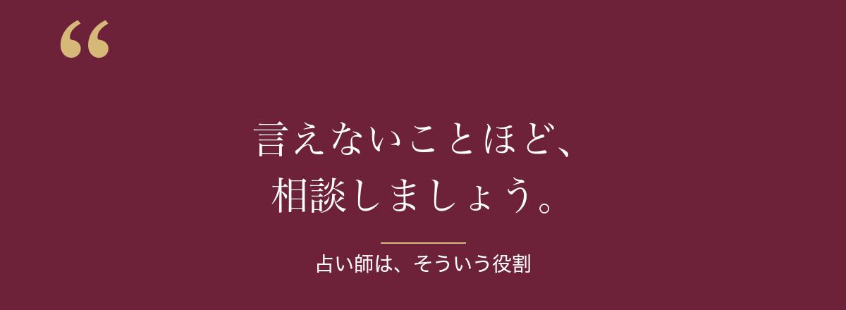 言えないことほど、相談しましょう。占い師は、そういう役割