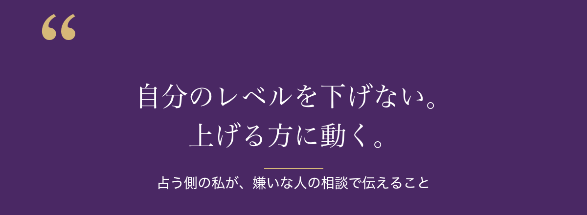 自分のレベルを下げない。上げる方に動く。占う側の私が、嫌いな人の相談で伝えること