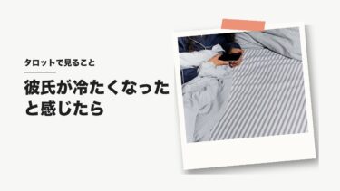 彼氏が冷たくなったと感じたら｜タロットで見るのは「理由・これから・自分がどうするか」